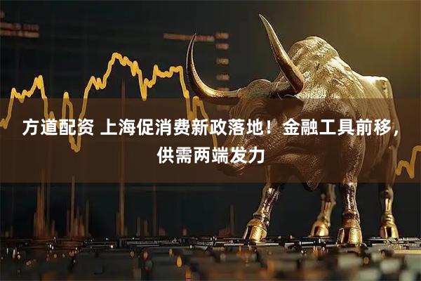 方道配资 上海促消费新政落地！金融工具前移，供需两端发力