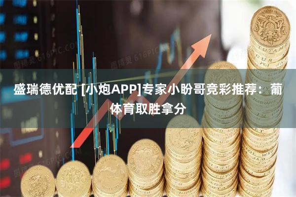 盛瑞德优配 [小炮APP]专家小盼哥竞彩推荐：葡体育取胜拿分