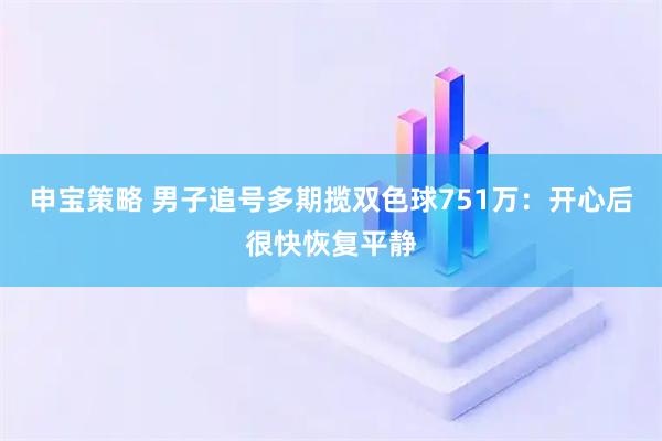 申宝策略 男子追号多期揽双色球751万：开心后很快恢复平静