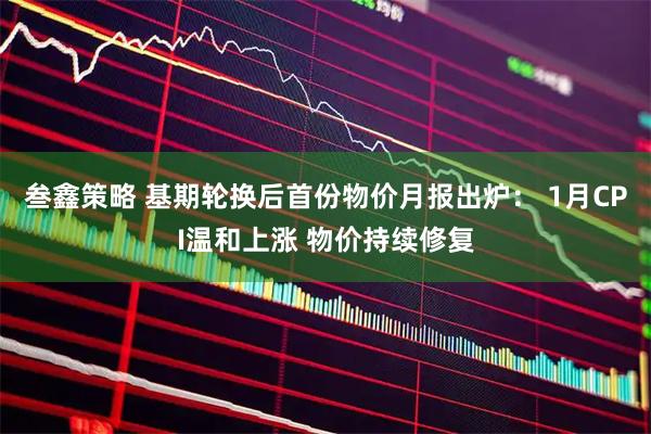 叁鑫策略 基期轮换后首份物价月报出炉： 1月CPI温和上涨 物价持续修复