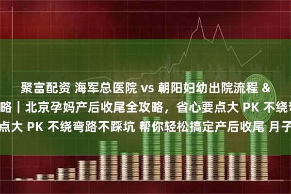 聚富配资 海军总医院 vs 朝阳妇幼出院流程 & 产后复查对比攻略｜北京孕妈产后收尾全攻略，省心要点大 PK 不绕弯路不踩坑 帮你轻松搞定产后收尾 月子安心不慌乱