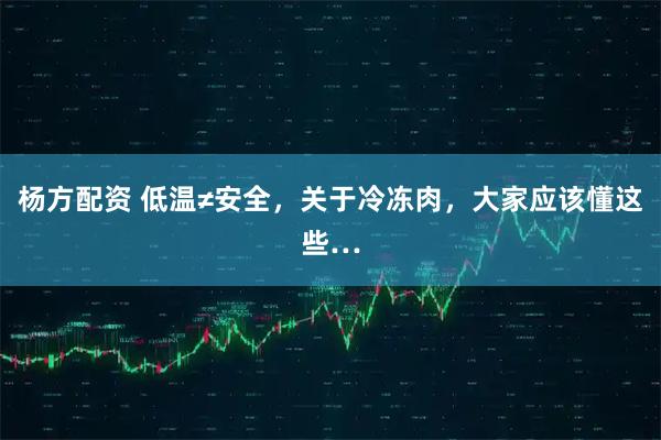 杨方配资 低温≠安全，关于冷冻肉，大家应该懂这些…