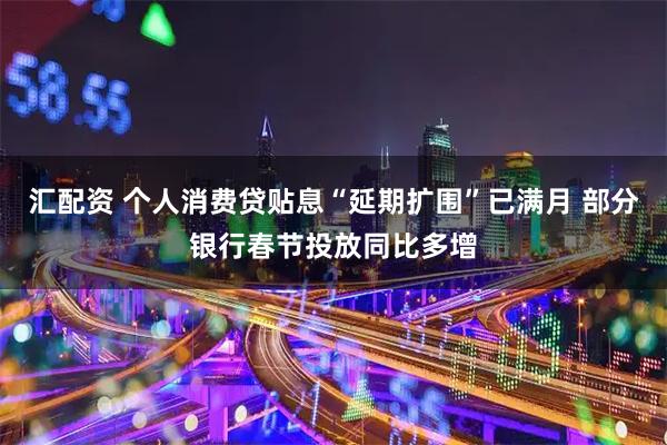 汇配资 个人消费贷贴息“延期扩围”已满月 部分银行春节投放同比多增