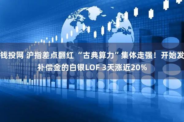 钱投网 沪指差点翻红 “古典算力”集体走强！开始发补偿金的白银LOF 3天涨近20%