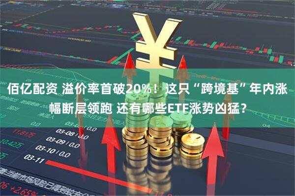 佰亿配资 溢价率首破20%！这只“跨境基”年内涨幅断层领跑 还有哪些ETF涨势凶猛？