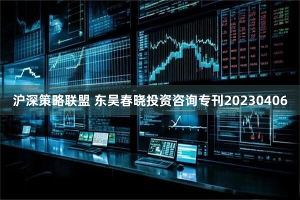 沪深策略联盟 东吴春晓投资咨询专刊20230406