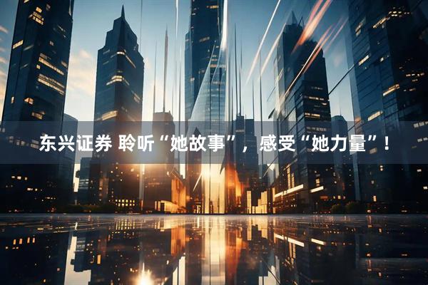 东兴证券 聆听“她故事”，感受“她力量”！